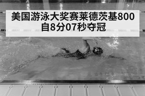 美国游泳大奖赛莱德茨基800自8分07秒夺冠