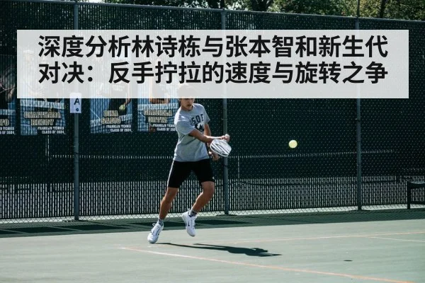 深度分析林诗栋与张本智和新生代对决：反手拧拉的速度与旋转之争