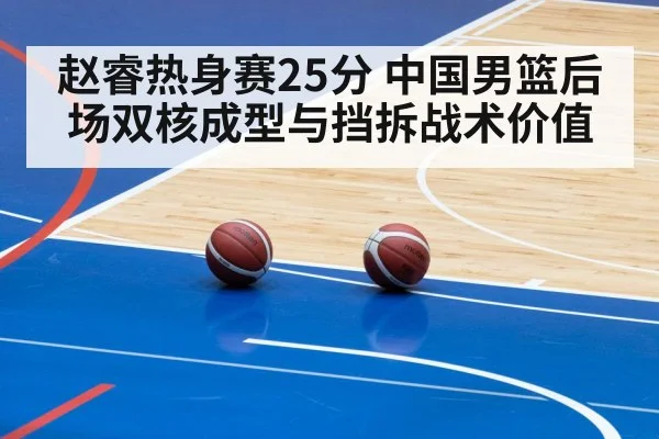 赵睿热身赛25分 中国男篮后场双核成型与挡拆战术价值