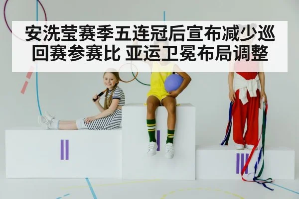 安洗莹赛季五连冠后宣布减少巡回赛参赛比 亚运卫冕布局调整