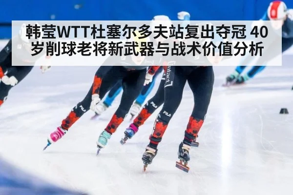 韩莹WTT杜塞尔多夫站复出夺冠 40岁削球老将新武器与战术价值分析
