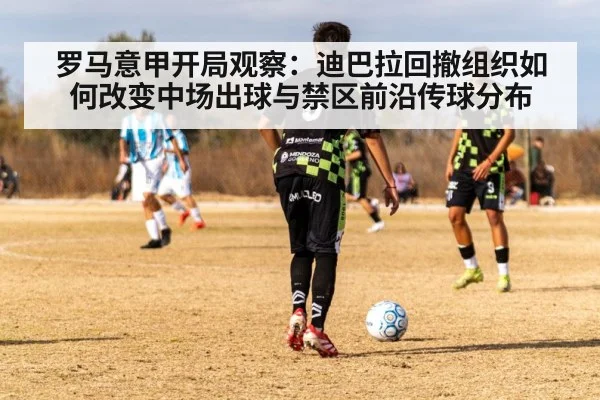 罗马意甲开局观察：迪巴拉回撤组织如何改变中场出球与禁区前沿传球分布