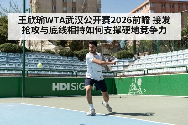 王欣瑜WTA武汉公开赛2026前瞻 接发抢攻与底线相持如何支撑硬地竞争力