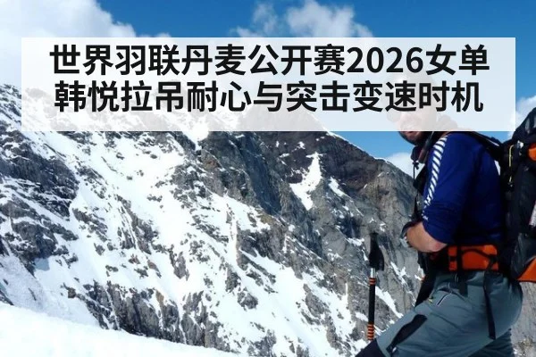 世界羽联丹麦公开赛2026女单 韩悦拉吊耐心与突击变速时机
