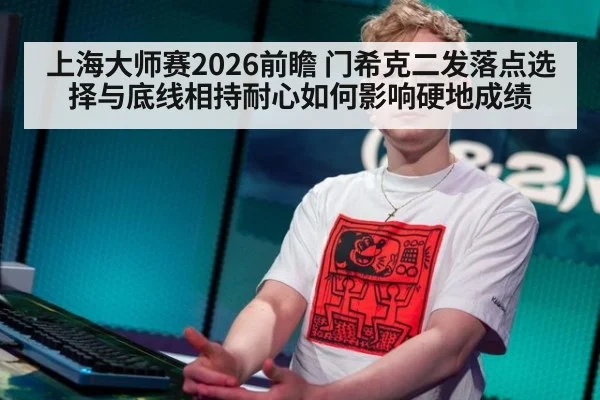 上海大师赛2026前瞻 门希克二发落点选择与底线相持耐心如何影响硬地成绩