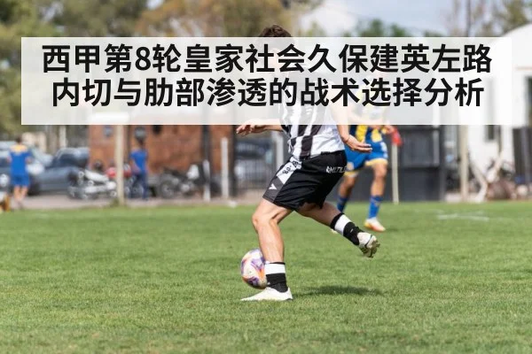 西甲第8轮皇家社会久保建英左路内切与肋部渗透的战术选择分析